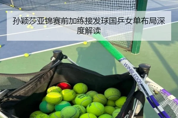 孙颖莎亚锦赛前加练接发球国乒女单布局深度解读