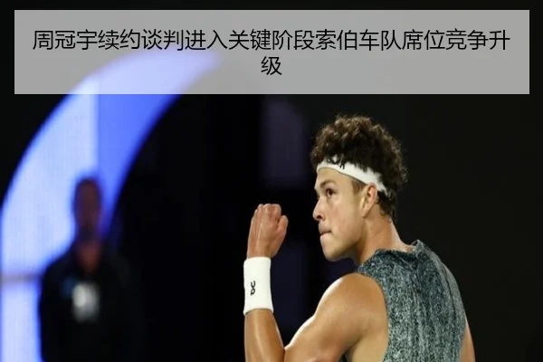 周冠宇续约谈判进入关键阶段索伯车队席位竞争升级